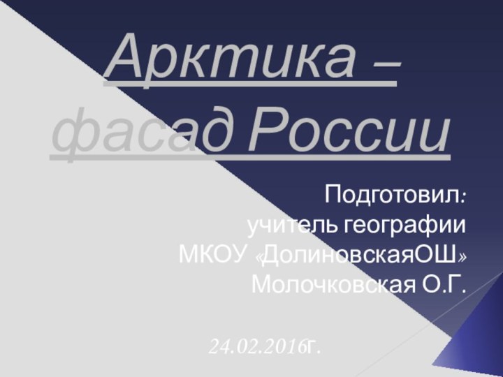 Арктика – фасад РоссииПодготовил:учитель географииМКОУ «ДолиновскаяОШ»Молочковская О.Г.   24.02.2016г.