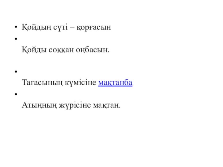 Қойдың сүті – қорғасын  Қойды соққан оңбасын.   Тағасының күмісіне мақтанба  Атыңның жүрісіне мақтан. 