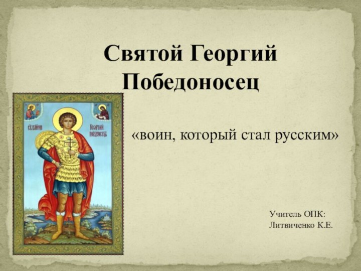 Святой Георгий Победоносец«воин, который стал русским»Учитель ОПК: Литвиченко К.Е.