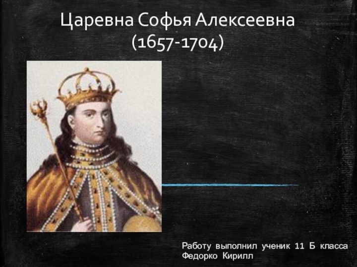 Работу выполнил ученик 11 Б класса Федорко КириллЦаревна Софья Алексеевна (1657-1704)