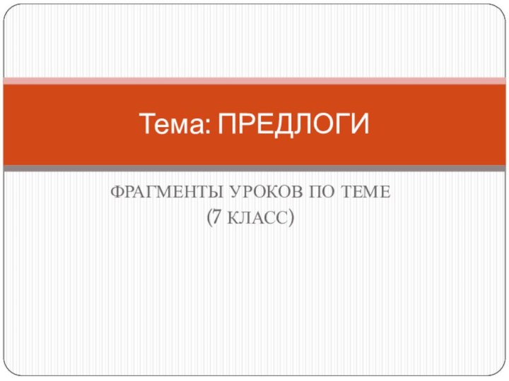 ФРАГМЕНТЫ УРОКОВ ПО ТЕМЕ (7 КЛАСС)Тема: ПРЕДЛОГИ