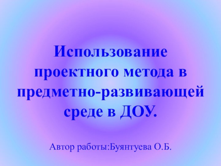 Использование проектного метода в предметно-развивающей среде в ДОУ.Автор работы:Буянтуева О.Б.