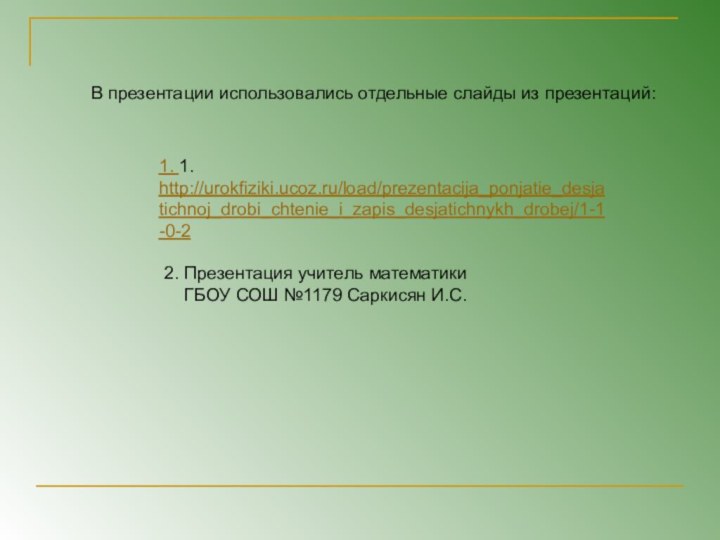 1. 1. http://urokfiziki.ucoz.ru/load/prezentacija_ponjatie_desjatichnoj_drobi_chtenie_i_zapis_desjatichnykh_drobej/1-1-0-22. Презентация учитель математики  ГБОУ СОШ №1179 Саркисян И.С.В