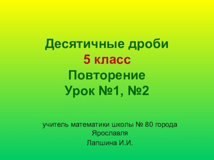 Десятичные дроби 5 класс Повторение Урок №1, №2учитель математики школы № 80 города ЯрославляЛапшина И.И.