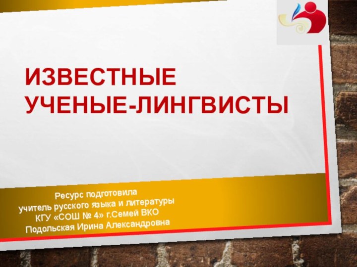 ИЗВЕСТНЫЕ УЧЕНЫЕ-ЛИНГВИСТЫРесурс подготовилаучитель русского языка и литературыКГУ «СОШ № 4» г.Семей ВКОПодольская Ирина Александровна