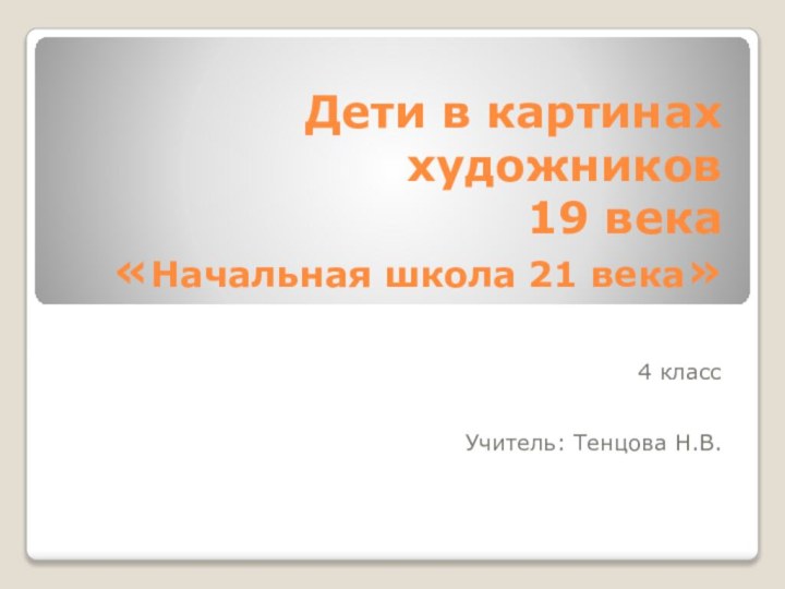 Дети в картинах художников 19 века «Начальная школа 21 века»4 классУчитель: Тенцова Н.В.