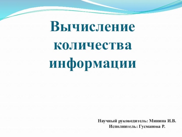 Вычисление количества информацииНаучный руководитель: Минина И.В.Исполнитель: Гусманова Р.