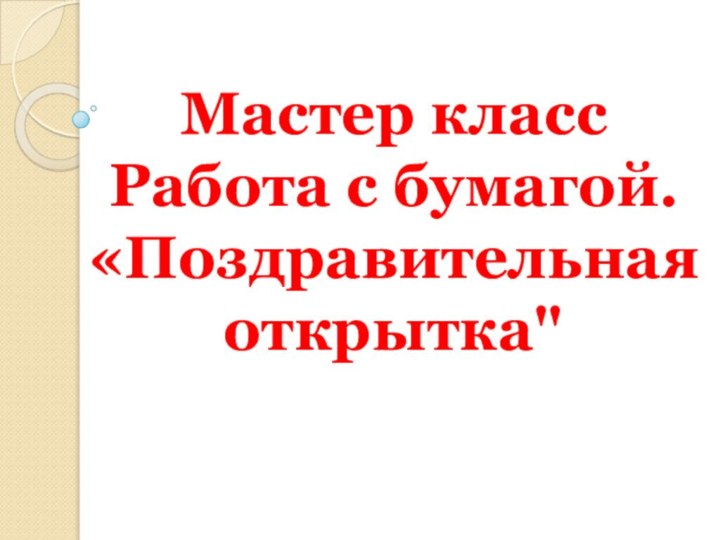 Мастер классРабота с бумагой. «Поздравительная открытка