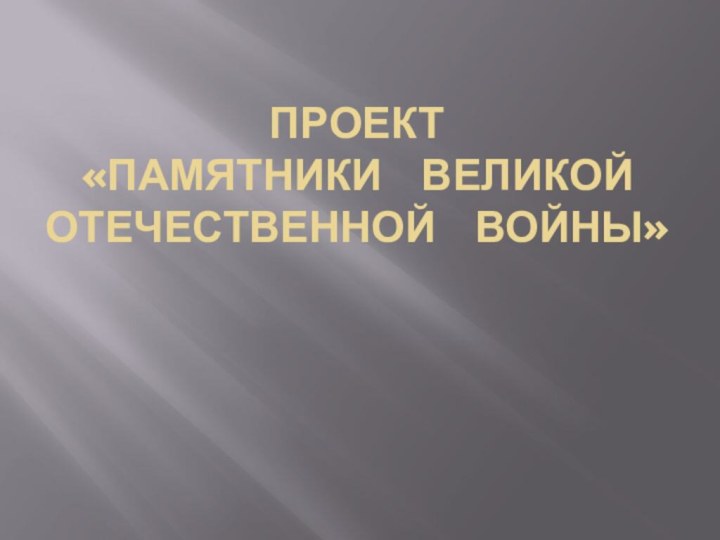 Проект «Памятники  Великой Отечественной  Войны»