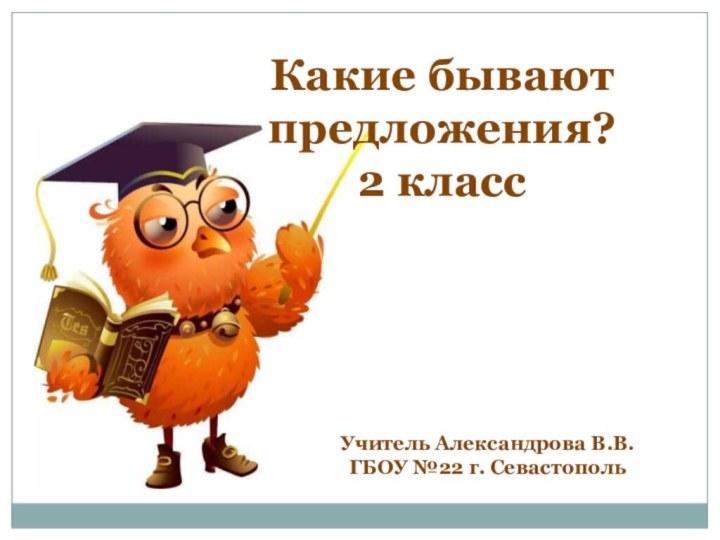 Какие бывают предложения?2 классУчитель Александрова В.В.ГБОУ №22 г. Севастополь