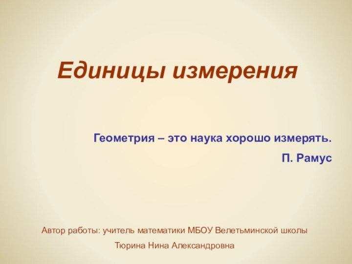 Единицы измеренияГеометрия – это наука хорошо измерять.П. РамусАвтор работы: учитель математики МБОУ