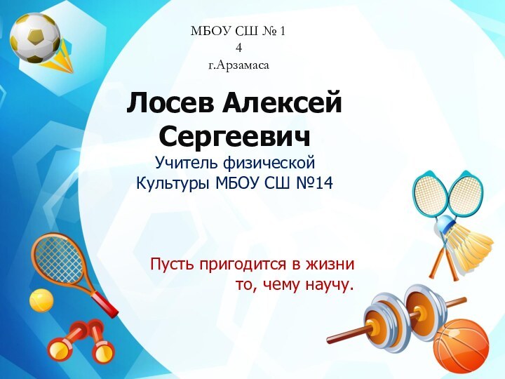 Лосев Алексей СергеевичУчитель физической Культуры МБОУ СШ №14Пусть пригодится в жизни то,