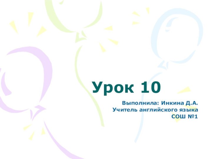 Урок 10	Выполнила: Инкина Д.А.Учитель английского языкаСОШ №1