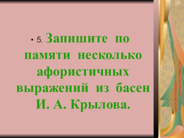 5. Запишите по памяти несколько афористичных выражений из басен И. А. Крылова.