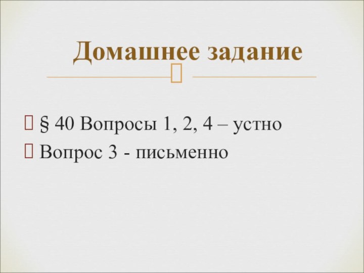 § 40 Вопросы 1, 2, 4 – устноВопрос 3 - письменно	Домашнее задание