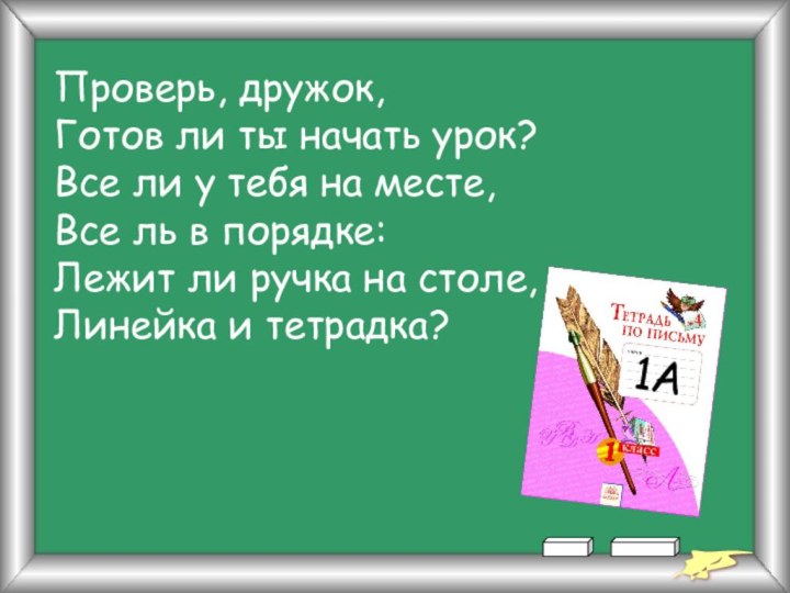 Проверь, дружок,Готов ли ты начать урок?Все ли у тебя на месте,Все ль