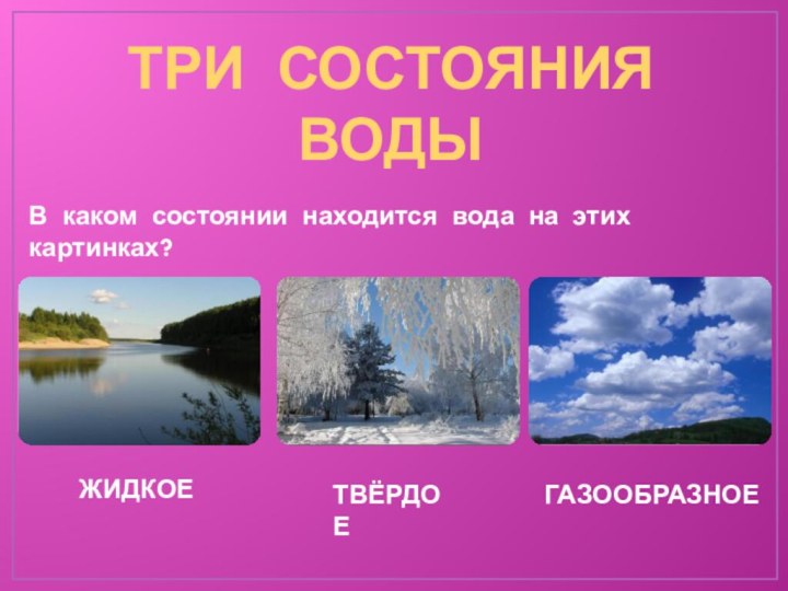 ТРИ СОСТОЯНИЯ ВОДЫВ каком состоянии находится вода на этих картинках?ЖИДКОЕТВЁРДОЕГАЗООБРАЗНОЕ