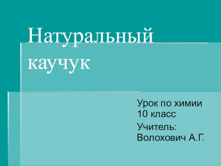 Натуральный каучукУрок по химии 10 классУчитель: Волохович А.Г.