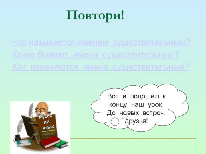 Повтори!Что называется именем существительным?Какие бывают имена существительные?Как изменяются имена существительные?Русский языкВот и