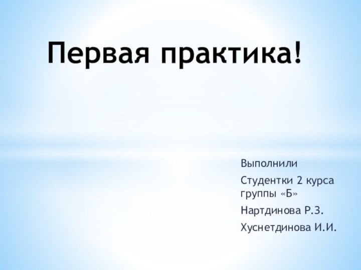 ВыполнилиСтудентки 2 курса группы «Б»Нартдинова Р.З.Хуснетдинова И.И.  Первая практика!