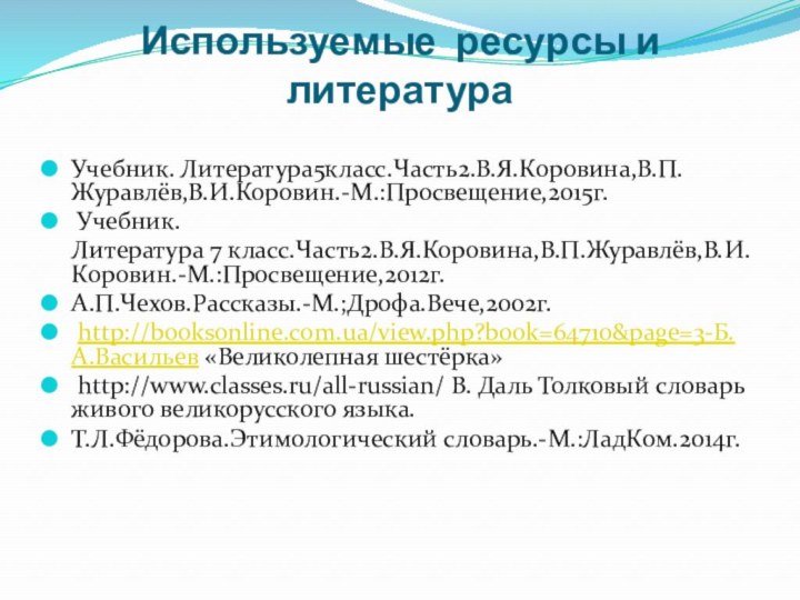 Используемые ресурсы и литератураУчебник. Литература5класс.Часть2.В.Я.Коровина,В.П.Журавлёв,В.И.Коровин.-М.:Просвещение,2015г. Учебник.  Литература 7 класс.Часть2.В.Я.Коровина,В.П.Журавлёв,В.И.Коровин.-М.:Просвещение,2012г.А.П.Чехов.Рассказы.-М.;Дрофа.Вече,2002г. http://booksonline.com.ua/view.php?book=64710&page=3-Б.А.Васильев «Великолепная