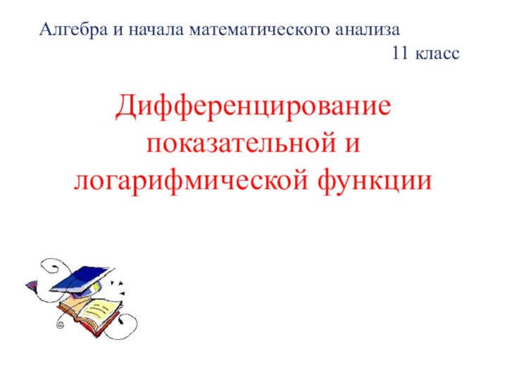 Дифференцирование показательной и логарифмической функцииАлгебра и начала математического анализа 11 класс