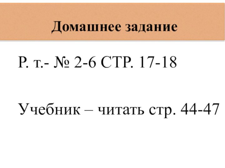 Р. т.- № 2-6 СТР. 17-18 Учебник – читать стр. 44-47Домашнее задание