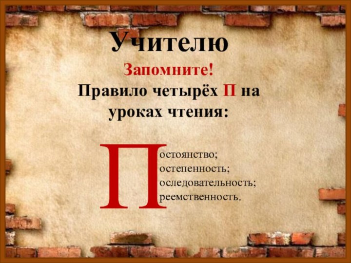 Учителю Запомните!Правило четырёх П на уроках чтения:Постоянство;остепенность;оследовательность;реемственность.