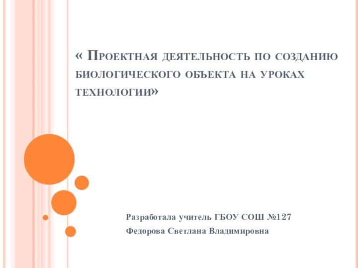 « Проектная деятельность по созданию биологического объекта на уроках технологии»   Разработала