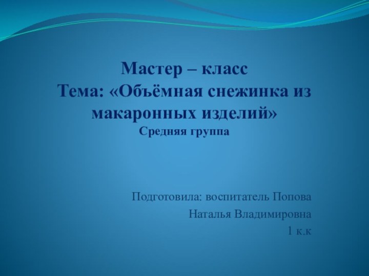 Мастер – класс Тема: «Объёмная снежинка из макаронных изделий» Средняя группа Подготовила: воспитатель ПоповаНаталья Владимировна1 к.к