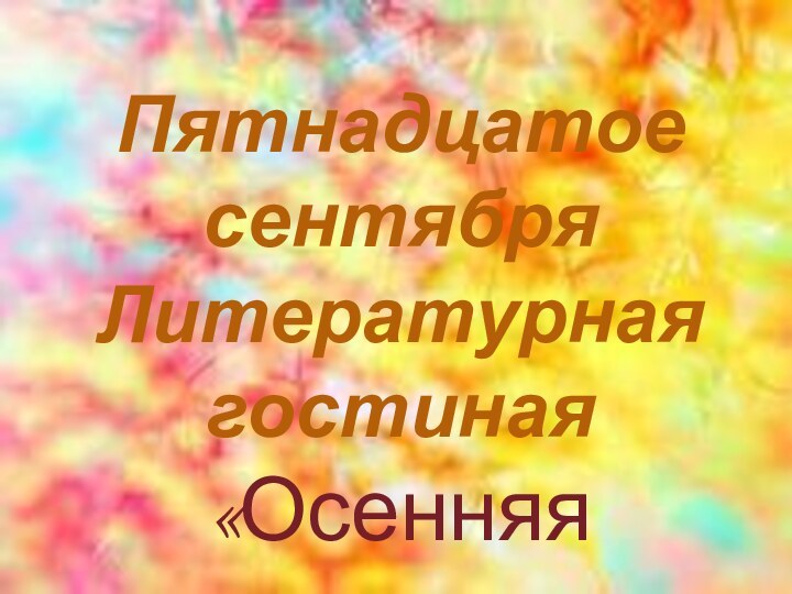 Пятнадцатое сентябряЛитературная гостиная«Осенняя природа в поэзии и живописи»