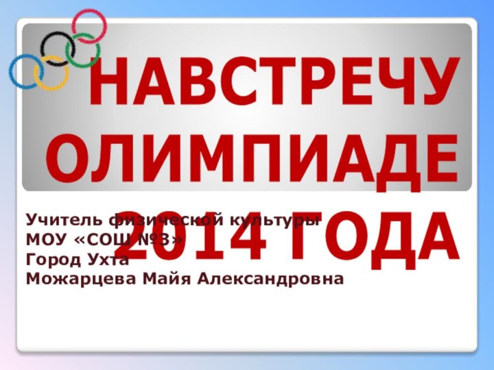 НАВСТРЕЧУ  ОЛИМПИАДЕ  2014 ГОДА Учитель физической культурыМОУ «СОШ №3»Город УхтаМожарцева Майя Александровна