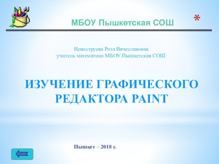 МБОУ Пышкетская СОШНевоструева Роза Вячеславовнаучитель математики МБОУ Пышкетская СОШПышкет – 2018 г.ИЗУЧЕНИЕ ГРАФИЧЕСКОГО РЕДАКТОРА PAINT