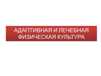 Презентация по физической культуре на тему АДАПТИВНАЯ И ЛЕЧЕБНАЯ ФИЗИЧЕСКАЯ КУЛЬТУРА