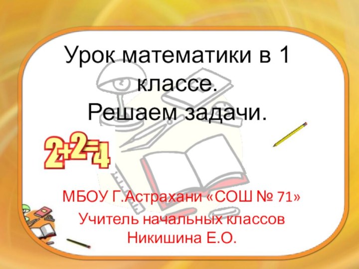 Урок математики в 1 классе. Решаем задачи.МБОУ Г.Астрахани «СОШ № 71»Учитель начальных классов Никишина Е.О.