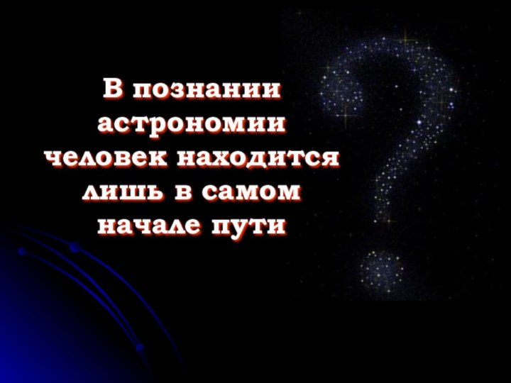 В познании астрономии человек находится лишь в самом начале пути