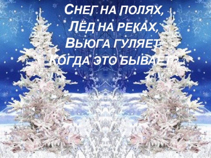 СНЕГ НА ПОЛЯХ, ЛЁД НА РЕКАХ,  ВЬЮГА ГУЛЯЕТ. КОГДА ЭТО БЫВАЕТ ?