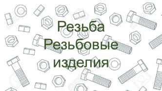 Презентация по инженерной графике на тему Резьбы. Резьбовые изделия