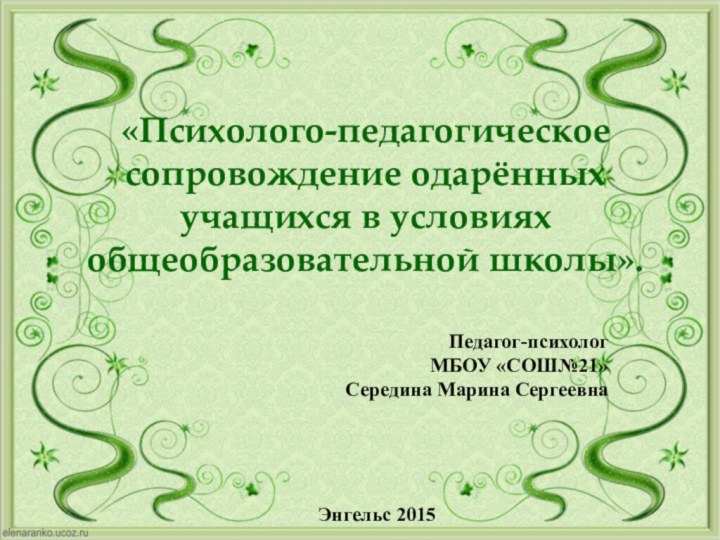 «Психолого-педагогическое сопровождение одарённых учащихся в условиях общеобразовательной школы».Педагог-психолог МБОУ «СОШ№21»Середина Марина СергеевнаЭнгельс 2015