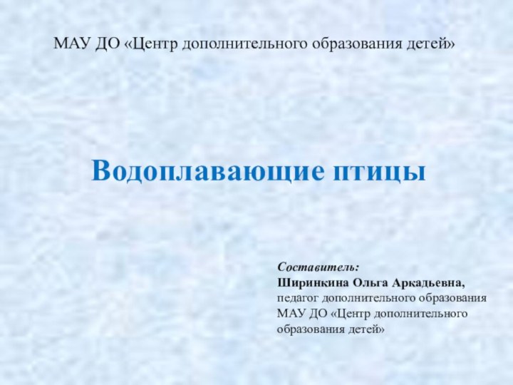 МАУ ДО «Центр дополнительного образования детей»Водоплавающие птицыСоставитель:Ширинкина Ольга Аркадьевна, педагог дополнительного образования