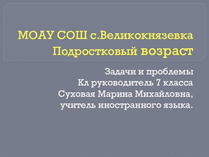 МОАУ СОШ с.Великокнязевка Подростковый возрастЗадачи и проблемы Кл руководитель 7 класса Суховая Марина Михайловна,учитель иностранного языка.