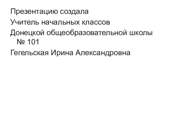 Презентацию создала Учитель начальных классов Донецкой общеобразовательной школы № 101Гегельская Ирина Александровна