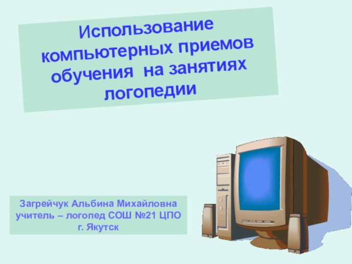 Использование компьютерных приемов обучения на занятиях логопедииЗагрейчук Альбина Михайловнаучитель – логопед СОШ №21 ЦПОг. Якутск