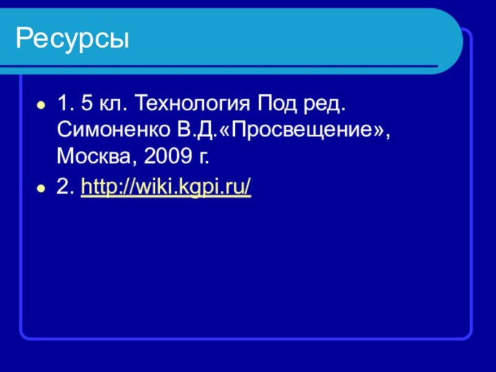 Ресурсы1. 5 кл. Технология Под ред. Симоненко В.Д.«Просвещение», Москва, 2009 г.2. http://wiki.kgpi.ru/