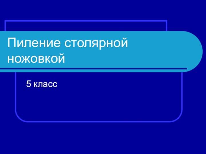 Пиление столярной ножовкой5 класс