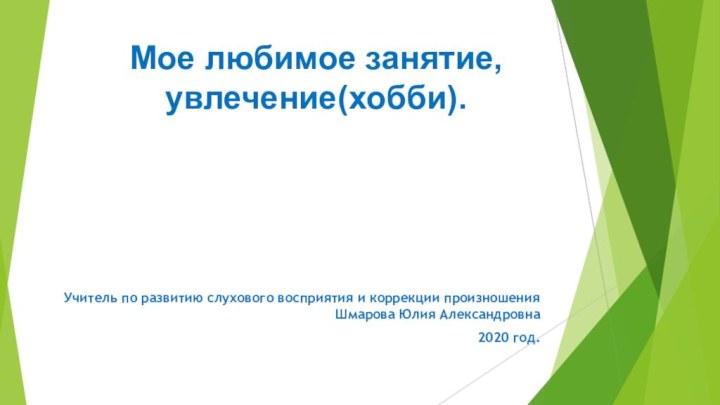 Мое любимое занятие, увлечение(хобби).Учитель по развитию слухового восприятия и коррекции произношения Шмарова Юлия Александровна2020 год.