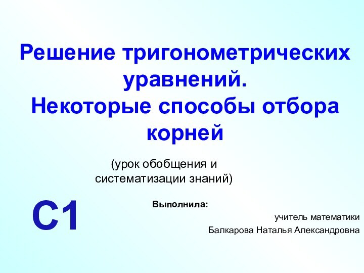 Решение тригонометрических уравнений. Некоторые способы отбора корней Выполнила:учитель математики Балкарова Наталья АлександровнаС1(урок обобщения и систематизации знаний)