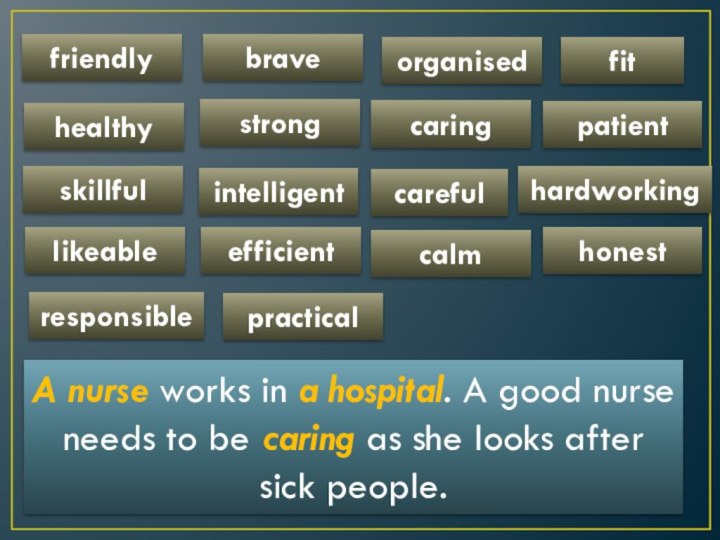 friendlyhealthystrongcaringpatientskillfulintelligentcarefulhardworkinglikeablehonestcalmresponsiblepracticalefficientfitorganisedbraveA nurse works in a hospital. A good nurse needs to be