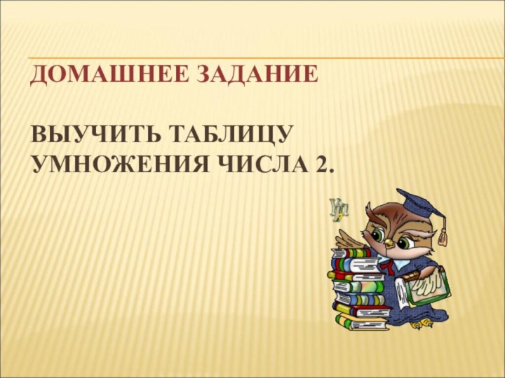 ДОМАШНЕЕ ЗАДАНИЕ  ВЫУЧИТЬ ТАБЛИЦУ УМНОЖЕНИЯ ЧИСЛА 2.