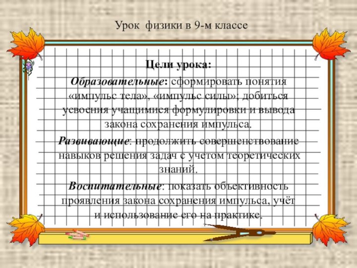 Цели урока: Образовательные: сформировать понятия «импульс тела», «импульс силы»; добиться усвоения учащимися